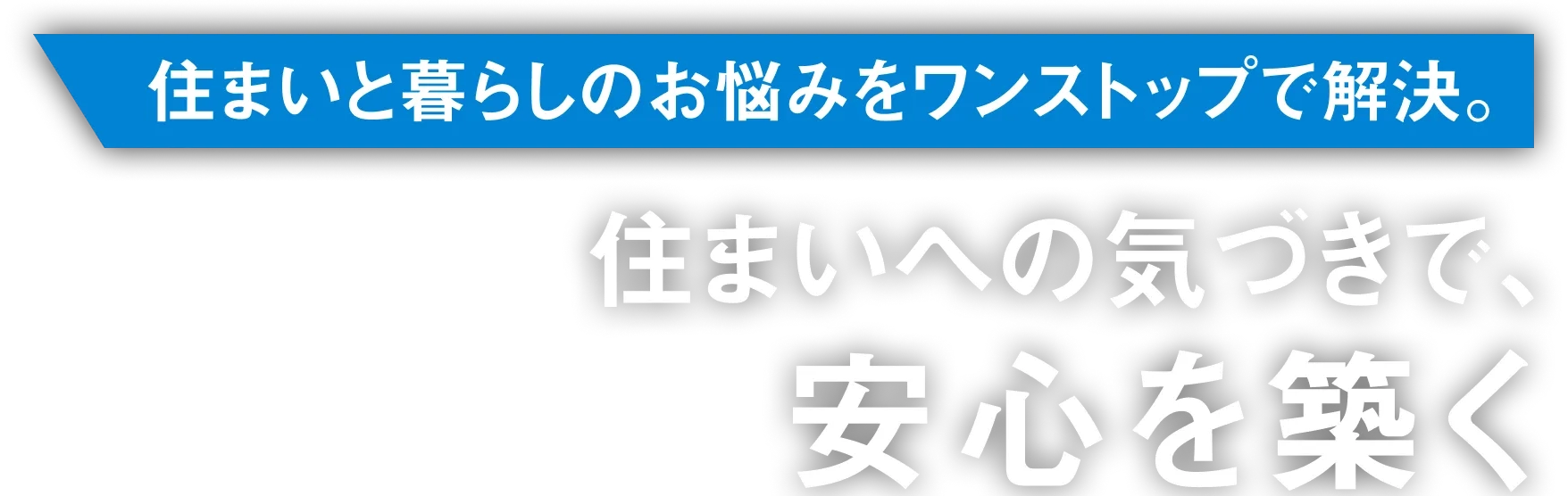 住まいと暮らしのお悩みをワンストップで解決。